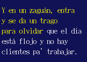 Y en un zaguan, entra
y se da un trago

para olvidar que el dia
esti flojo y no hay
Clientes an trabajar.