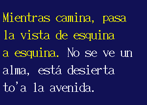 Mientras camina, pasa
la Vista de esquina

a esquina. No se ve un
alma, esti desierta
tda la avenida.