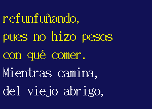 refunfu ando,
pues no hizo pesos

con qu comer.
Mientras camina,
del viejo abrigo,