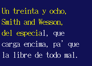 Un treinta y ocho,
Smith and Wesson,

del especial, que
carga encima, pa, que
la libre de todo mal.