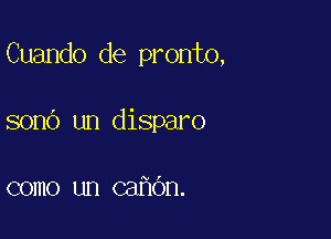 Cuando de pronto,

sono un disparo

como un cahdn.