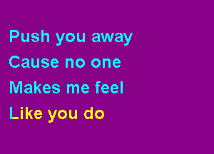 Push you away
Cause no one

Makes me feel
Like you do