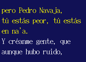 pero Pedro Navaja,
ta estas peor, ta esias

en na,a.
Y cr anme gente, que
aunque hubo ruido,