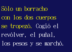 8610 un borracho
con los dos cuerpos

se tropezo. Cogio e1
revOlver, e1 pu al,
los pesos y se marcho.