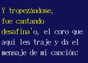 Y tropezandose,
fue cantando

desafina,o, e1 coro que
aqui les traje y da el
mensaje de mi canciOnz