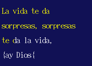 la Vida te da
sorpresas, sorpresas

te da la Vida,

iay Dios