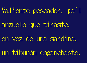 Valiente pescador, pa 1
anzuelo que tiraste,
en vez de una sardina,

un tiburbn enganchaste.
