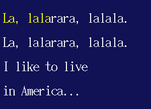 La, lalarara, lalala.

La, lalarara, lalala.
I like to live

in America...