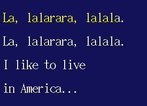 La, lalarara, lalala.

La, lalarara, lalala.
I like to live

in America...