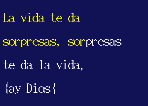 la Vida te da
sorpresas, sorpresas

te da la Vida,

iay Dios