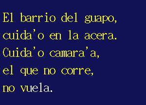 E1 barrio del guapo,
cuida,o en la acera.

Cuida'o camara,a,
el que no corre,
n0 vuela.