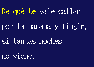 De qu te vale callar

por la ma ana y fingir,

Si tantas noches

n0 viene.