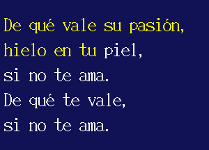 De qu vale su pasiOn,
hielo en tu piel,

Si no te ama.
De qu te vale,
Si no te ama.