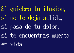 Si quiebra tu ilusic'm,
Si no te deja salida,
Si pasa de tu dolor,

Si te encuentras muerta
en Vida.