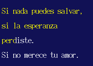 Si nada puedes salvar,

si la esperanza

perdiste.

Si no merece tu amor.