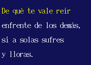 De qu te vale reir

enfrente de los demas,
Si 3 solas sufres

y lloras.