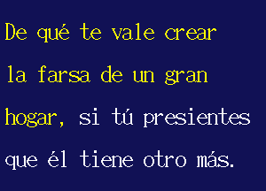 De qu te vale crear
la farsa de un gran
hogar, Si tu presientes

que 1 tiene otro mas.