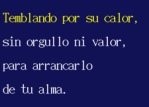 Temblando por su calor,

sin orgullo ni valor,

para arrancarlo

de tu alma.