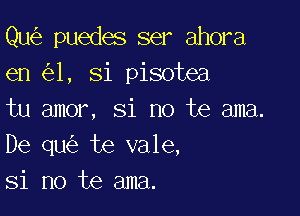 Qu puedes ser ahora
en 1, Si pisotea

tu amor, Si no te ama.
De qu te vale,
Si no te ama.