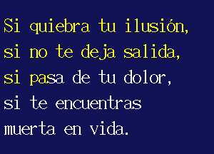 Si quiebra tu ilusic'm,
Si no te deja salida,
Si pasa de tu dolor,
Si te encuentras
muerta en Vida.