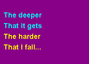 The deeper
That it gets

The harder
That I fall...
