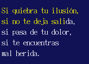 Si quiebra tu ilusic'm,
Si no te deja salida,
Si pasa de tu dolor,
Si te encuentras

mal herida.