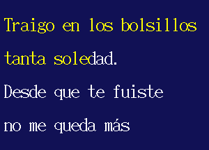 Traigo en los bolsillos

tanta soledad.

Desde que te fuiste

no me queda mas