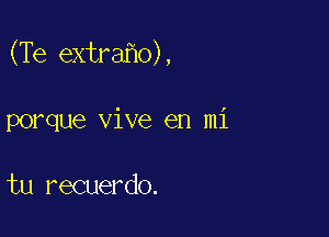 (Te extra o),

porque vive en mi

tu recuerdo.