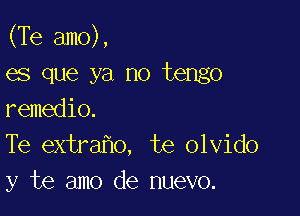 (Te amo),
es que ya no tengo

remedio.
Te extra o, te olvido
y te amo de nuevo.