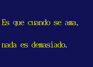 Es que cuando se ama,

nada es demasiado.