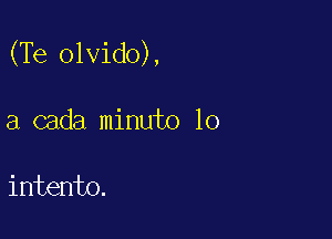 (Te olvido),

a cada minuto lo

intento.