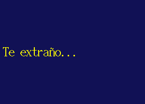 Te extrafno. . .