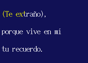 (Te extra o),

porque vive en mi

tu recuerdo.