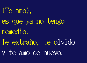 (Te amo),
es que ya no tengo

remedio.
Te extra o, te olvido
y te amo de nuevo.