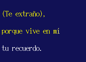 (Te extra o),

porque vive en mi

tu recuerdo.