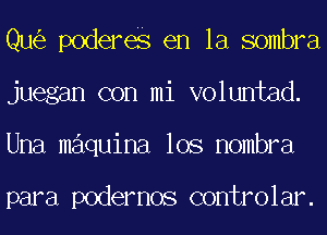 Qu poderes en la sombra
juegan con mi voluntad.
Una maquina los nombra

para podernos controlar.