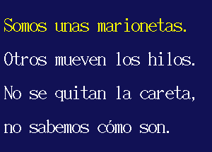 Somos unas marionetas.
Otros mueven los hilos.
No se quitan la careta,

no sabemos COmo son.