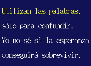 Utilizan las palabras,
8610 para confundir.
Yo no 8 Si la esperanza

conseguira sobrevivir.