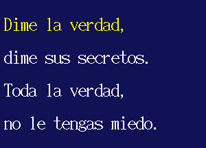 Dime la verdad,

dime sus secretos.

Toda la verdad,

no le tengas miedo.