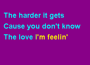 The harder it gets
Cause you don't know

The love I'm feelin'