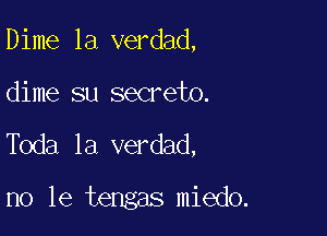 Dime la verdad,

dime su secrete.

Toda la verdad,

no le tengas miedo.