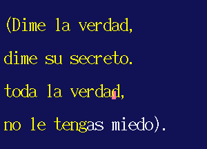 (Dime la verdad,

dime su secrete.
toda la verdad,

no le tengas miedo).