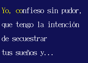 Yo, confieso sin pudor,

que tengo 1a intencibn

de secuestrar

tus sue os y...