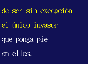 de ser sin excepCiOn

el Unico invasor

que ponga pie

en ellos.