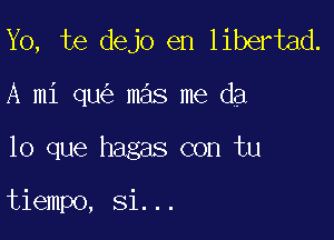 Yo, te dejo en libertad.

A mi qu mas me da

lo que hagas con tu

tiempo, Si...