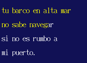 tu barco en alta mar

no sabe navegar

Si no es rumbo a

mi puerto.