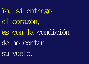 Yo, Si entrego
el corazbn,

es con la condicidn
de no cortar
su vuelo.