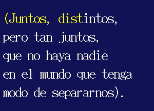 (Juntos, distintos,
pero tan juntos,

que no haya nadie
en el mundo que tenga
modo de separarnos).