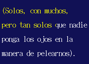 (Solos, con muchos,

pero tan solos que nadie
ponga los ojos en la

manera de pelearnos).