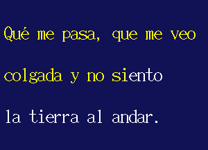 Qu me pasa, que me veo

colgada y no siento

la tierra a1 andar.